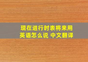 现在进行时表将来用英语怎么说 中文翻译